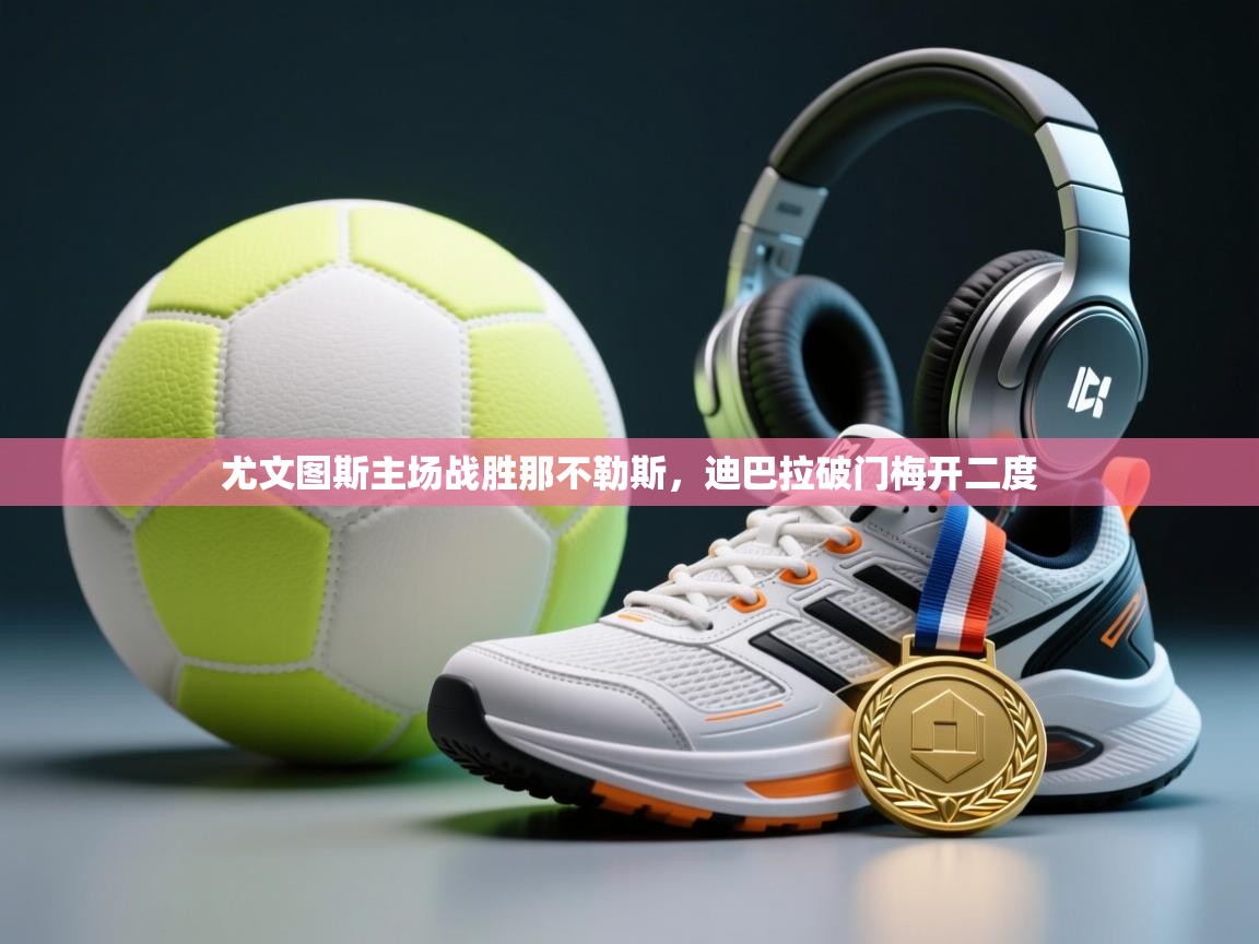 尤文图斯主场战胜那不勒斯,迪巴拉破门梅开二度 第1张