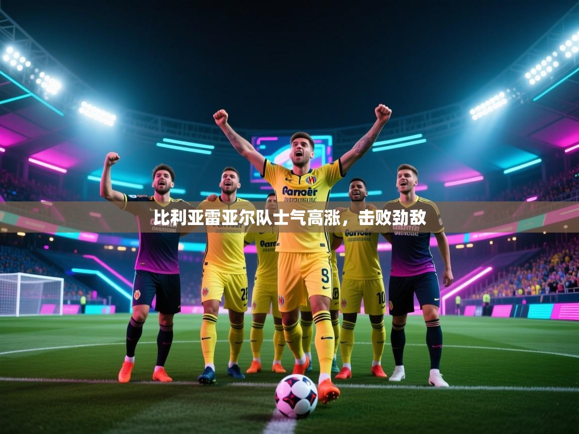 比利亚雷亚尔队士气高涨，击败劲敌  第1张