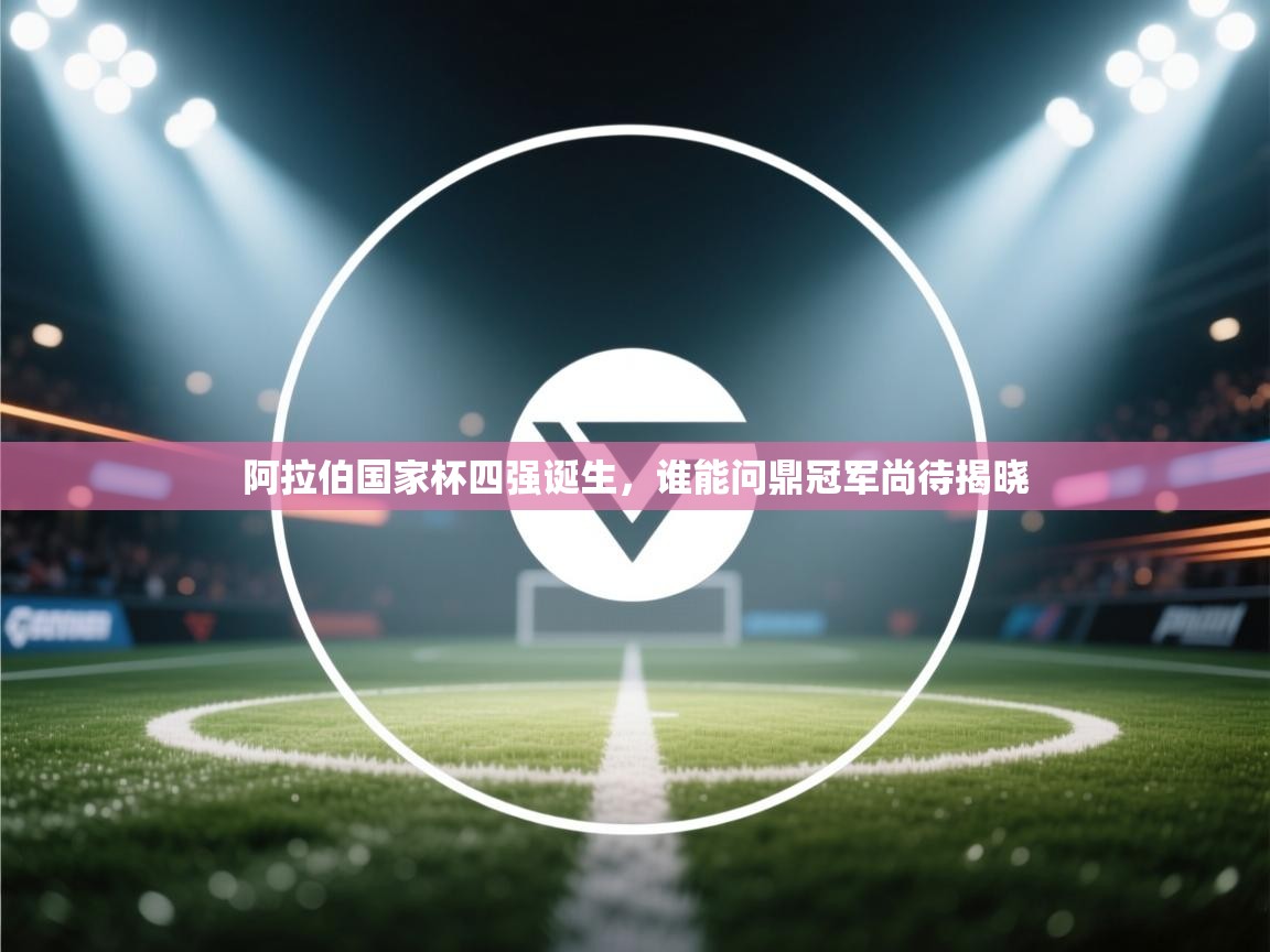 阿拉伯国家杯四强诞生,谁能问鼎冠军尚待揭晓 第1张